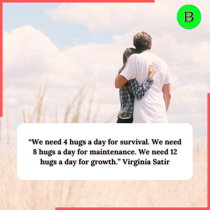 “We need 4 hugs a day for survival. We need 8 hugs a day for maintenance. We need 12 hugs a day for growth.” Virginia Satir