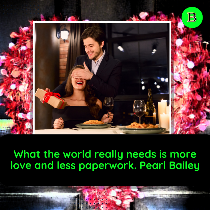 What the world really needs is more love and less paperwork. Pearl Bailey