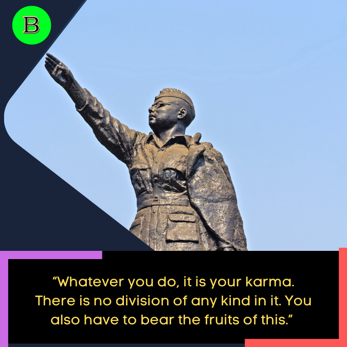 “Whatever you do, it is your karma. There is no division of any kind in it. You also have to bear the fruits of this.” 