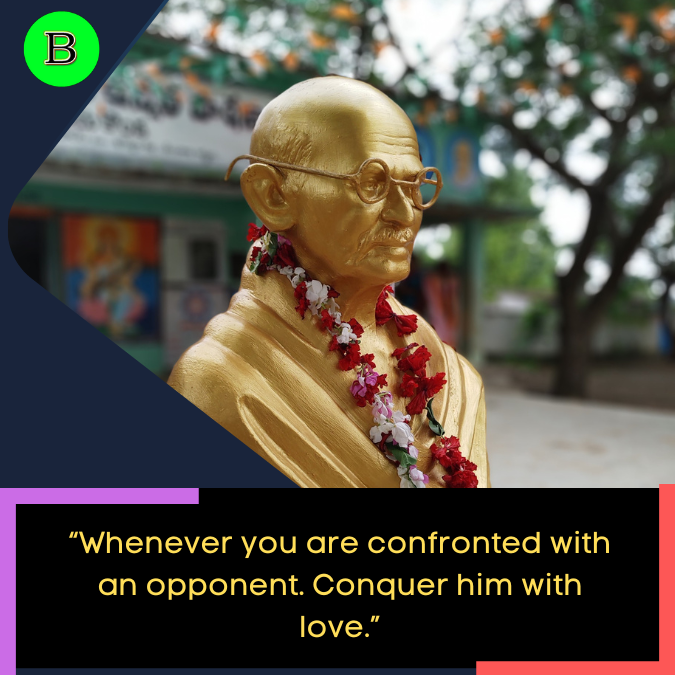 “Whenever you are confronted with an opponent. Conquer him with love.”
