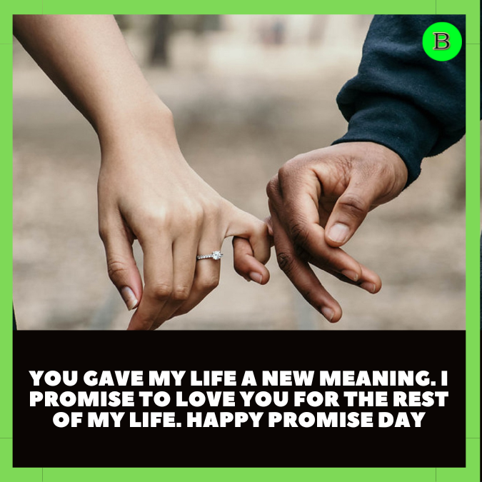 You gave my life a new meaning. I promise to love you for the rest of my life. Happy Promise Day