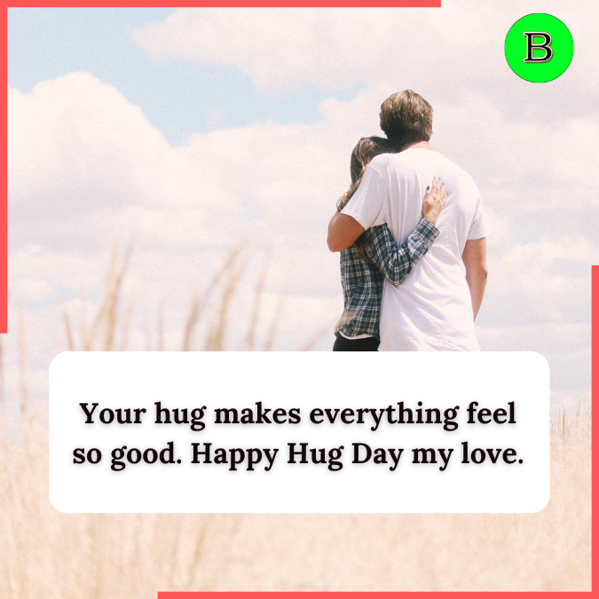 Your hug makes everything feel so good. Happy Hug Day my love.