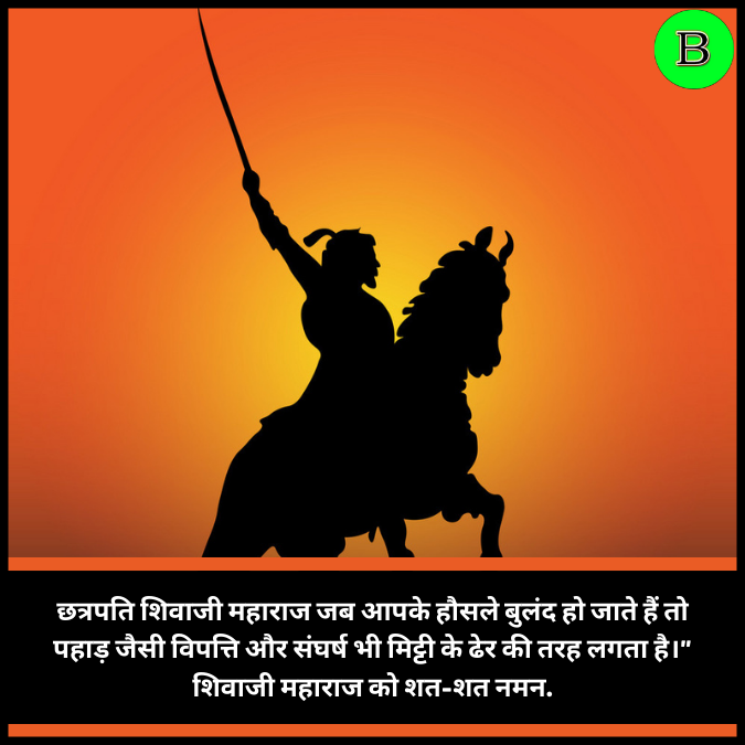 छत्रपति शिवाजी महाराज जब आपके हौसले बुलंद हो जाते हैं तो पहाड़ जैसी विपत्ति और संघर्ष भी मिट्टी के ढेर की तरह लगता है।” शिवाजी महाराज को शत-शत नमन.