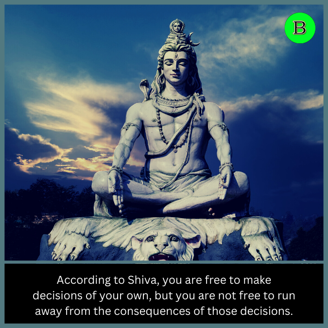According to Shiva, you are free to make decisions of your own, but you are not free to run away from the consequences of those decisions.