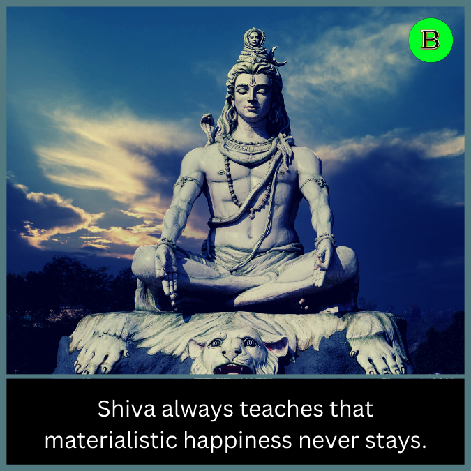 Shiva always teaches that materialistic happiness never stays.