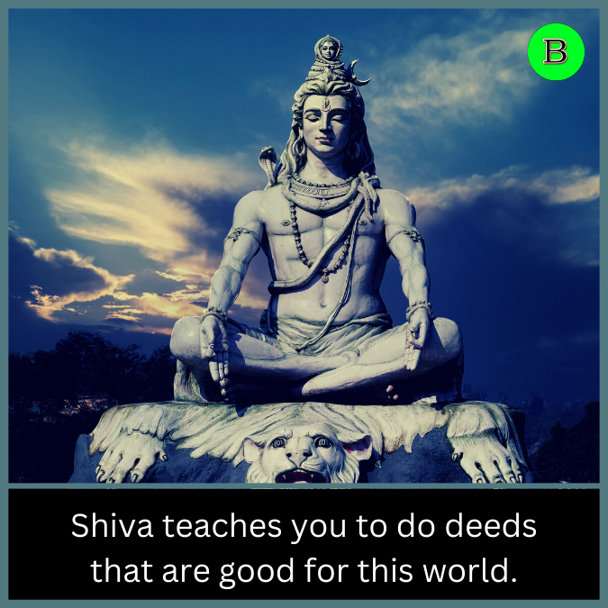 Shiva teaches you to do deeds that are good for this world.