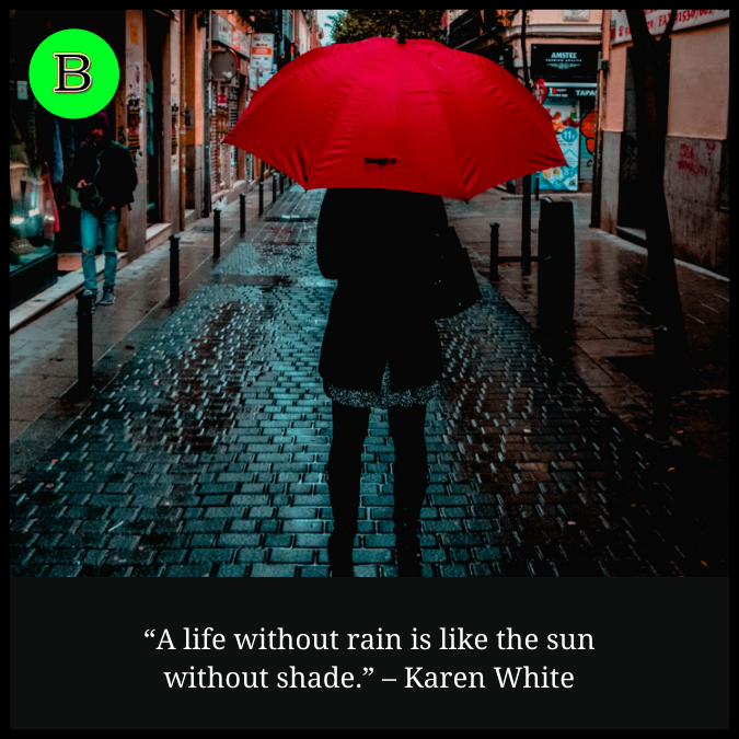 “A life without rain is like the sun without shade.” – Karen White