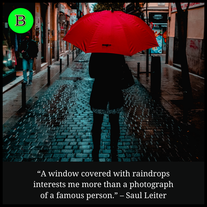 “A window covered with raindrops interests me more than a photograph of a famous person.” – Saul Leiter