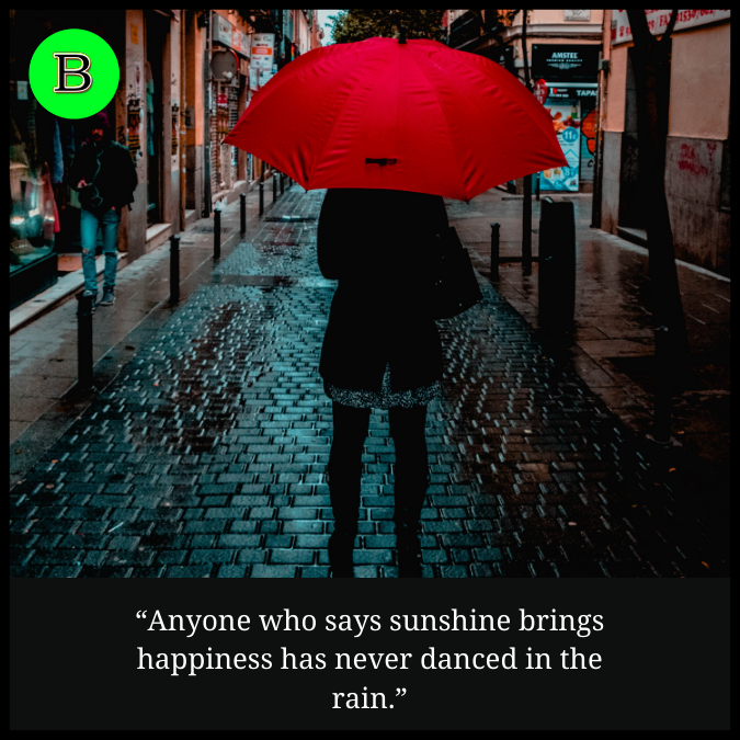 “Anyone who says sunshine brings happiness has never danced in the rain.”