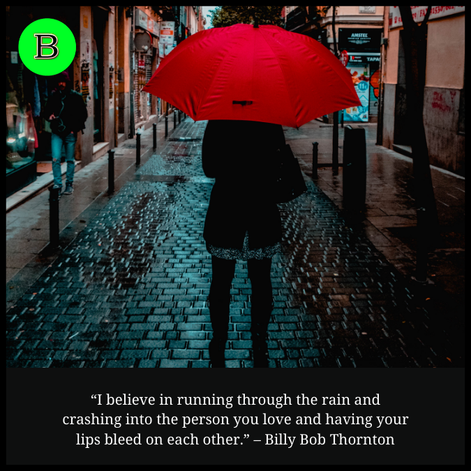 “I believe in running through the rain and crashing into the person you love and having your lips bleed on each other.” – Billy Bob Thornton