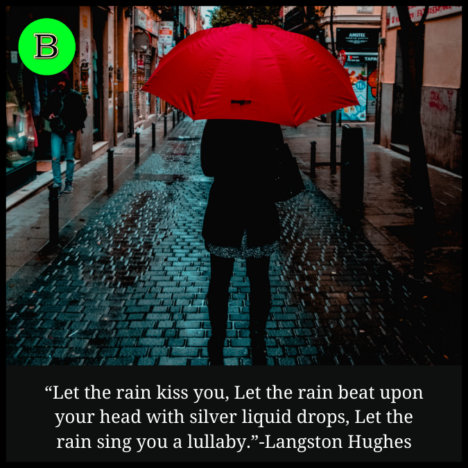 “Let the rain kiss you, Let the rain beat upon your head with silver liquid drops, Let the rain sing you a lullaby.”-Langston Hughes