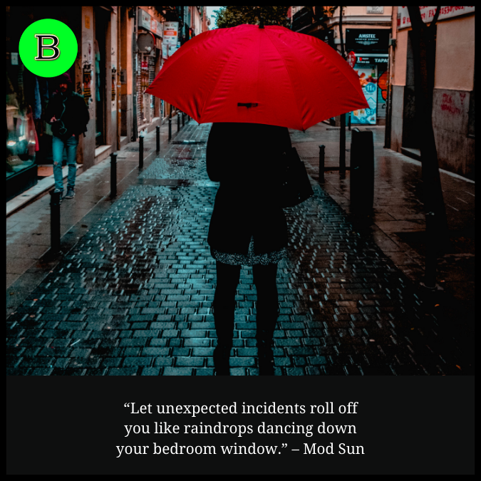 “Let unexpected incidents roll off you like raindrops dancing down your bedroom window.” – Mod Sun