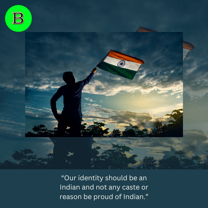 “Our identity should be an Indian and not any caste or reason be proud of Indian.”