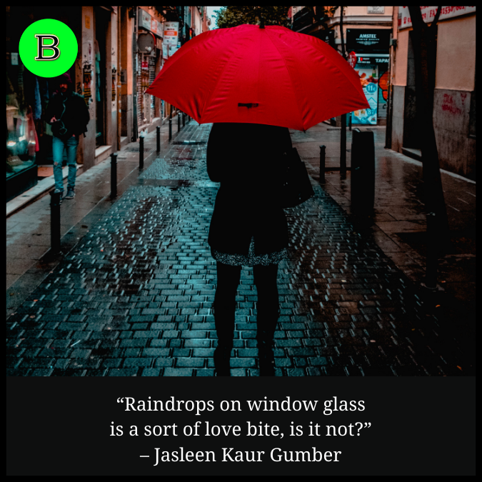 “Raindrops on window glass is a sort of love bite, is it not?” – Jasleen Kaur Gumber