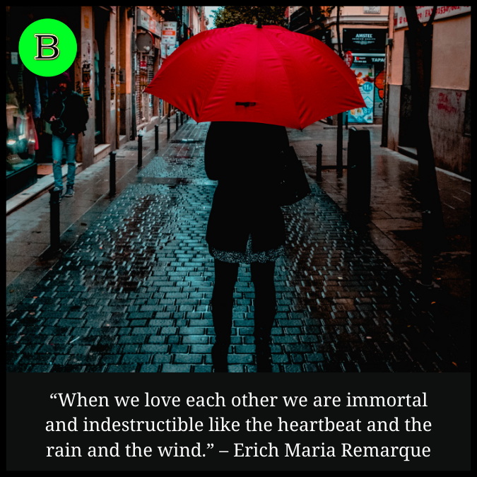 “When we love each other we are immortal and indestructible like the heartbeat and the rain and the wind.” – Erich Maria Remarque