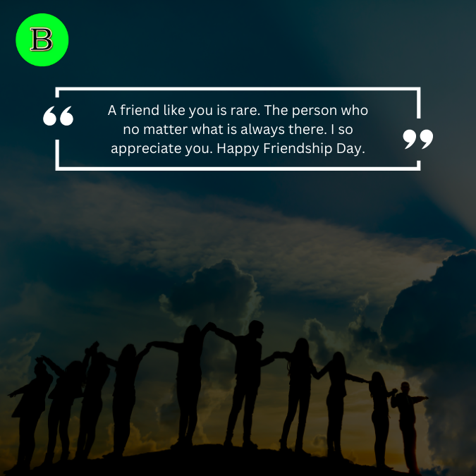 A friend like you is rare. The person who no matter what is always there. I so appreciate you. Happy Friendship Day.
