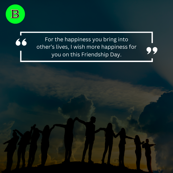 For the happiness you bring into other’s lives, I wish more happiness for you on this Friendship Day.