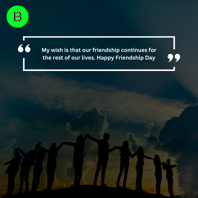 My wish is that our friendship continues for the rest of our lives. Happy Friendship Day