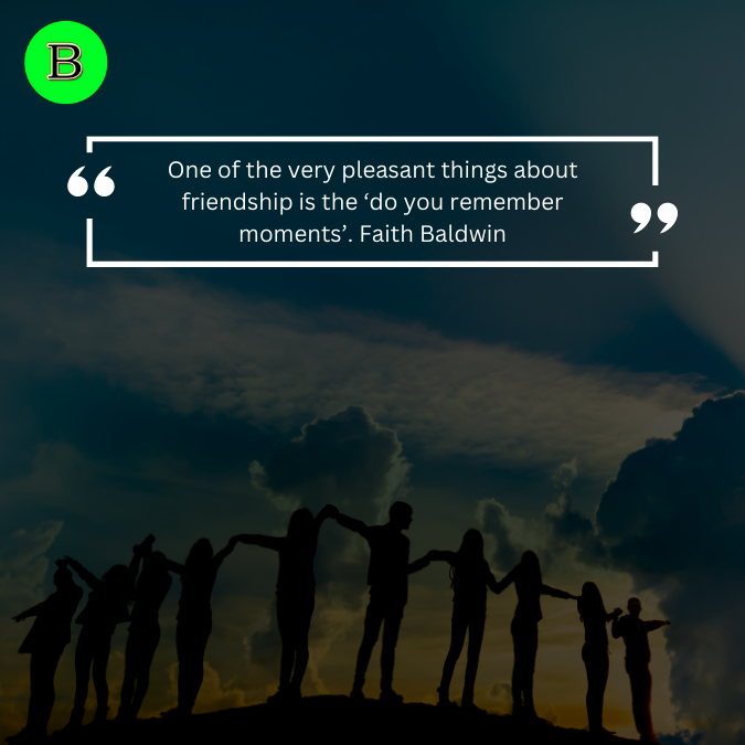One of the very pleasant things about friendship is the ‘do you remember moments’. Faith Baldwin