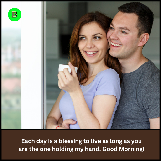 Each day is a blessing to live as long as you are the one holding my hand. Good Morning!
