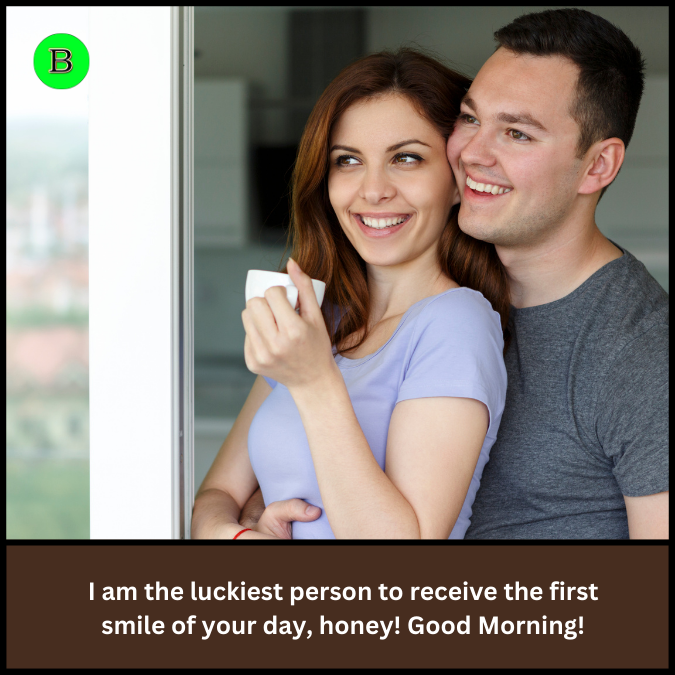 I am the luckiest person to receive the first smile of your day, honey! Good Morning!