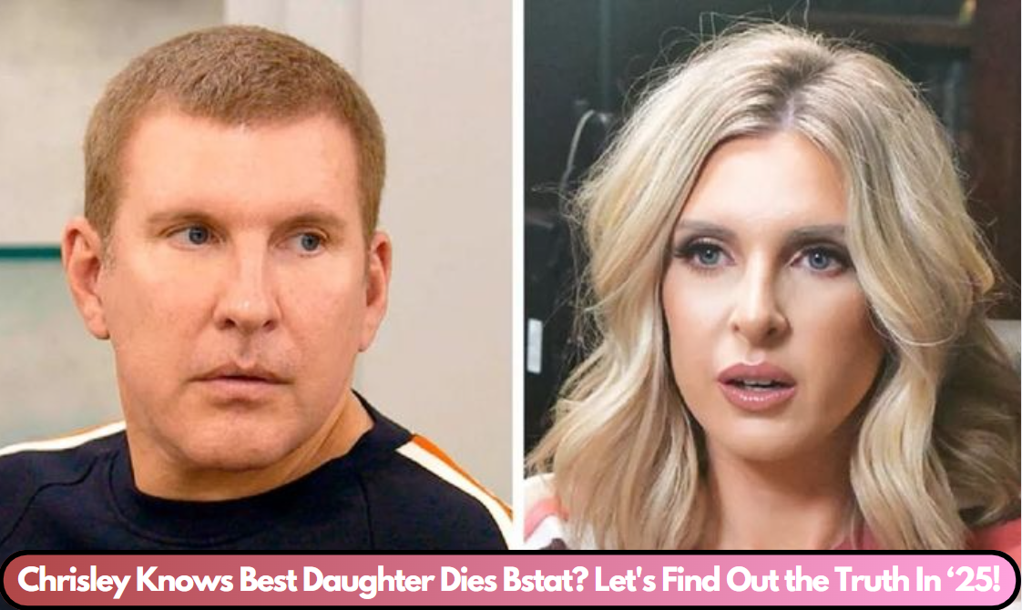 Chrisley Knows Best Daughter Dies Bstat? Let's Find Out the Truth In ‘25!